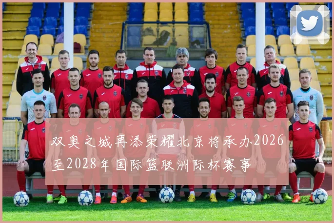 双奥之城再添荣耀北京将承办2026至2028年国际篮联洲际杯赛事