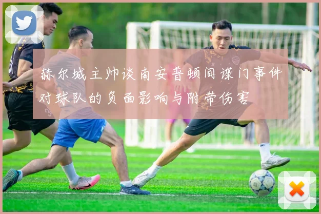 赫尔城主帅谈南安普顿间谍门事件对球队的负面影响与附带伤害