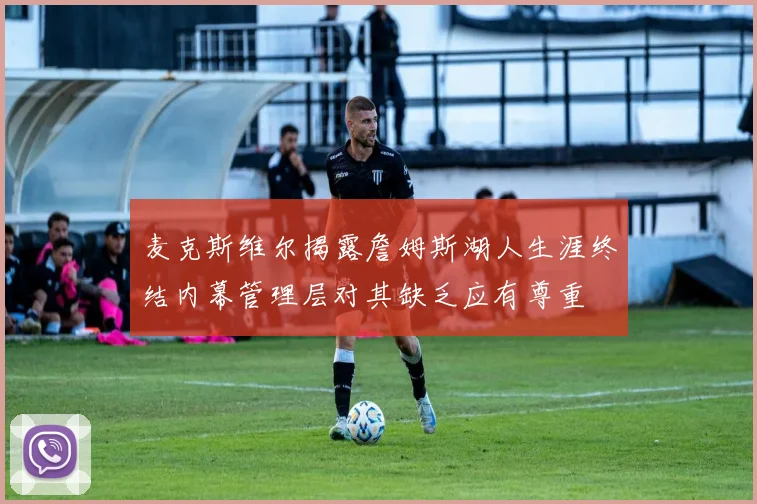 麦克斯维尔揭露詹姆斯湖人生涯终结内幕管理层对其缺乏应有尊重