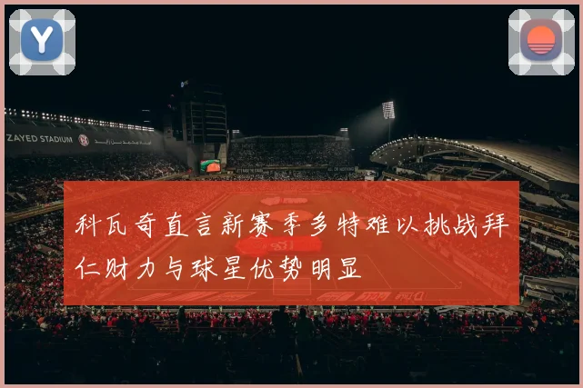 科瓦奇直言新赛季多特难以挑战拜仁财力与球星优势明显