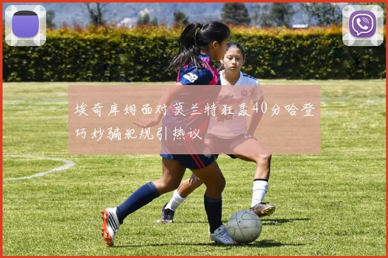 埃奇库姆面对莫兰特狂轰40分哈登巧妙骗犯规引热议