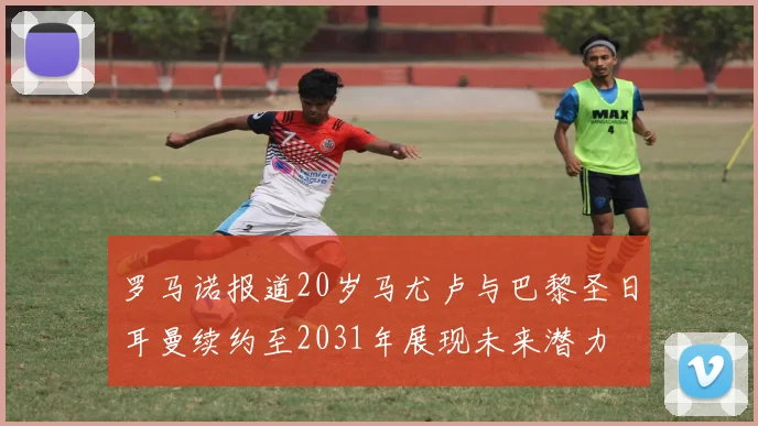 罗马诺报道20岁马尤卢与巴黎圣日耳曼续约至2031年展现未来潜力