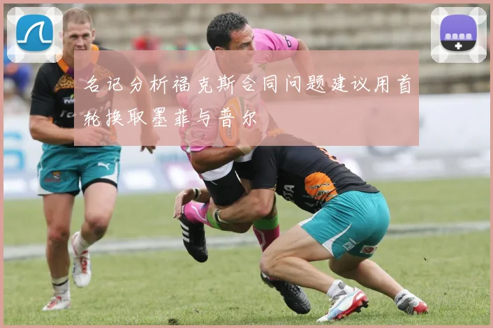 名记分析福克斯合同问题建议用首轮换取墨菲与普尔