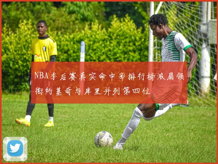 NBA季后赛真实命中率排行榜浓眉领衔约基奇与库里并列第四位