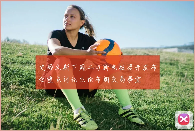史蒂文斯下周二与新老板召开发布会重点讨论杰伦布朗交易事宜
