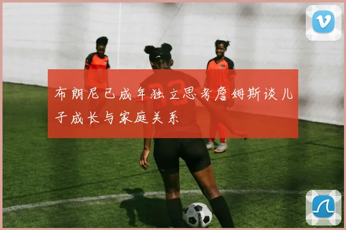 布朗尼已成年独立思考詹姆斯谈儿子成长与家庭关系