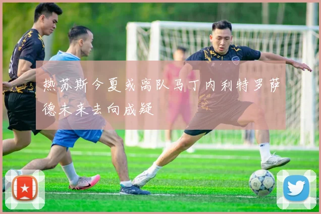 热苏斯今夏或离队马丁内利特罗萨德未来去向成疑