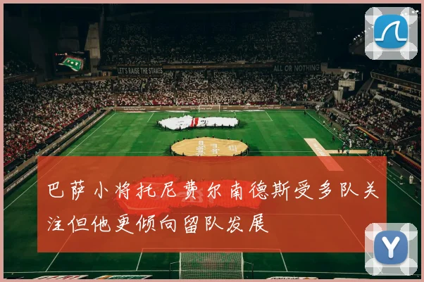 巴萨小将托尼费尔南德斯受多队关注但他更倾向留队发展