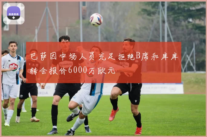 巴萨因中场人员充足拒绝B席和库库转会报价6000万欧元