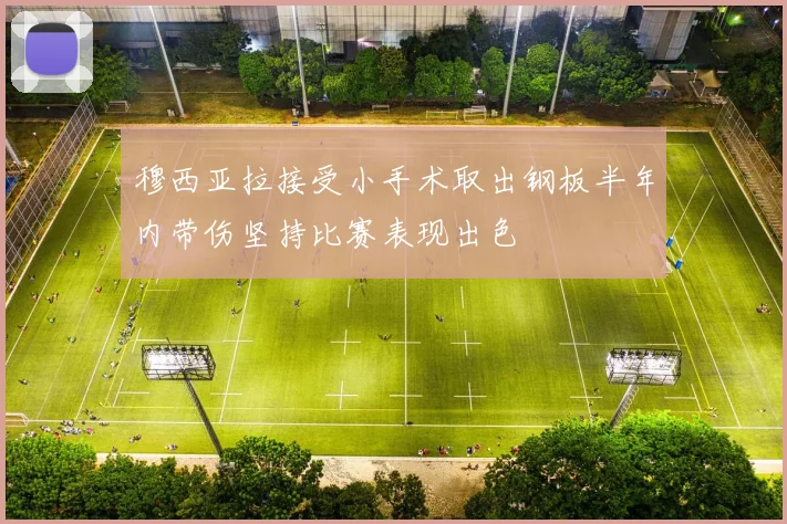 穆西亚拉接受小手术取出钢板半年内带伤坚持比赛表现出色