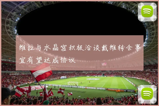 维拉与水晶宫积极洽谈戴维转会事宜有望达成协议