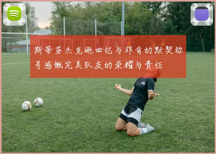 斯蒂芬杰克逊回忆与邓肯的默契称号感慨完美队友的荣耀与责任