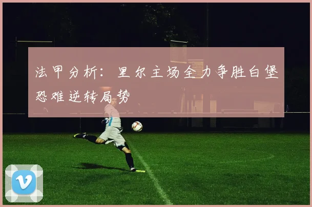 法甲分析：里尔主场全力争胜白堡恐难逆转局势