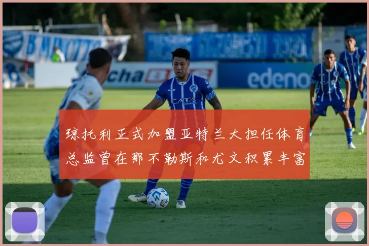 琼托利正式加盟亚特兰大担任体育总监曾在那不勒斯和尤文积累丰富经验