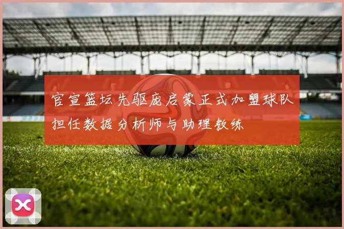 官宣篮坛先驱庞启蒙正式加盟球队担任数据分析师与助理教练