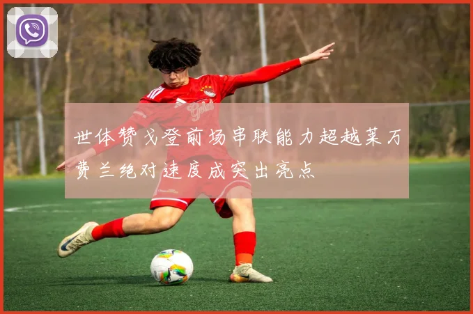 世体赞戈登前场串联能力超越莱万费兰绝对速度成突出亮点